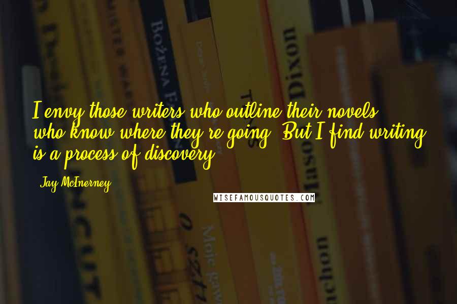 Jay McInerney Quotes: I envy those writers who outline their novels, who know where they're going. But I find writing is a process of discovery.