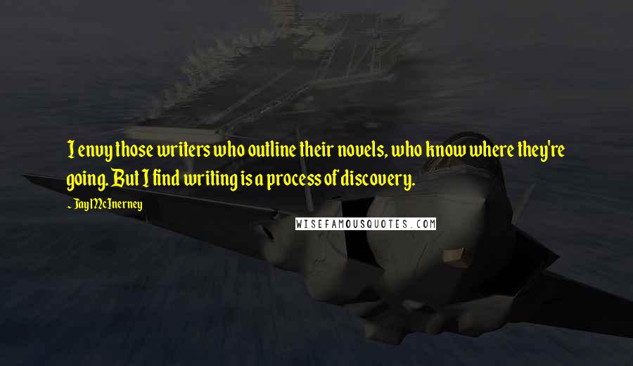 Jay McInerney Quotes: I envy those writers who outline their novels, who know where they're going. But I find writing is a process of discovery.