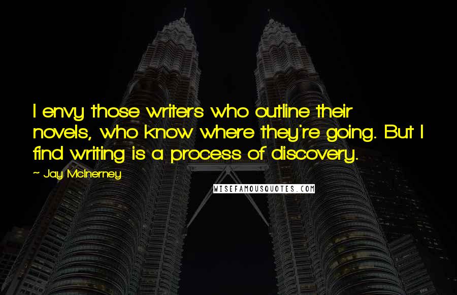 Jay McInerney Quotes: I envy those writers who outline their novels, who know where they're going. But I find writing is a process of discovery.