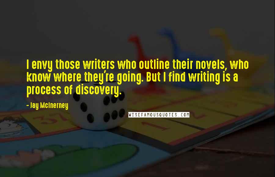 Jay McInerney Quotes: I envy those writers who outline their novels, who know where they're going. But I find writing is a process of discovery.