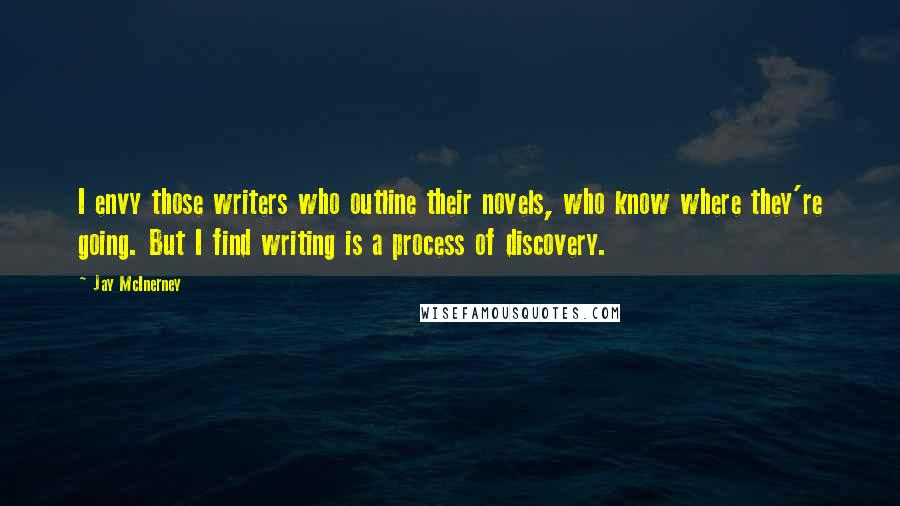Jay McInerney Quotes: I envy those writers who outline their novels, who know where they're going. But I find writing is a process of discovery.