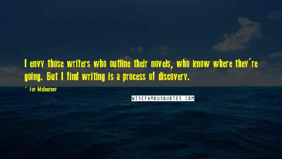 Jay McInerney Quotes: I envy those writers who outline their novels, who know where they're going. But I find writing is a process of discovery.