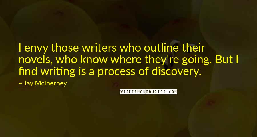 Jay McInerney Quotes: I envy those writers who outline their novels, who know where they're going. But I find writing is a process of discovery.