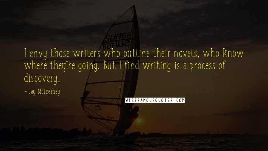 Jay McInerney Quotes: I envy those writers who outline their novels, who know where they're going. But I find writing is a process of discovery.