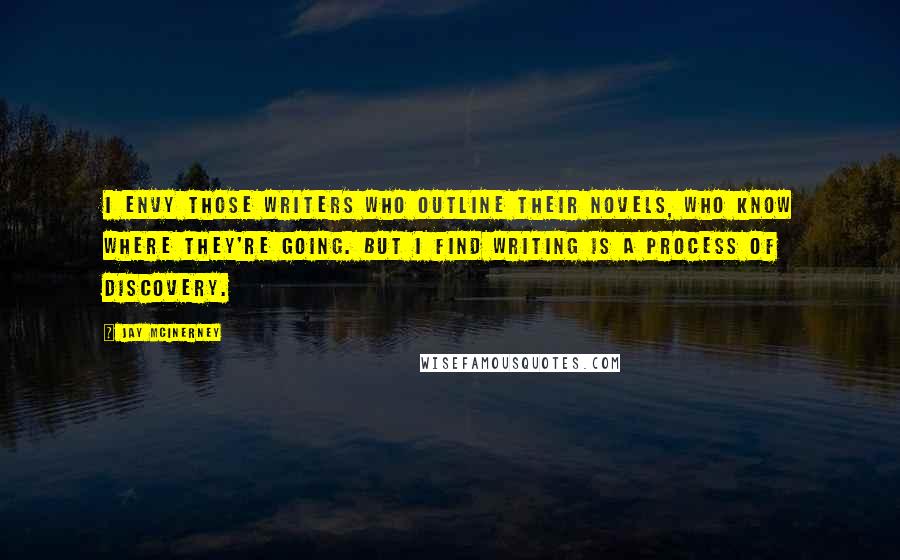 Jay McInerney Quotes: I envy those writers who outline their novels, who know where they're going. But I find writing is a process of discovery.