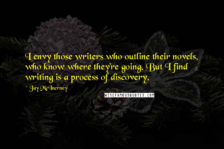 Jay McInerney Quotes: I envy those writers who outline their novels, who know where they're going. But I find writing is a process of discovery.