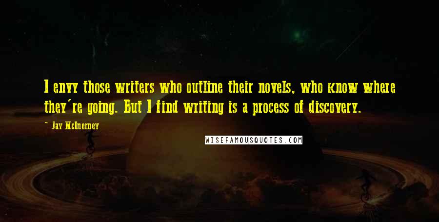 Jay McInerney Quotes: I envy those writers who outline their novels, who know where they're going. But I find writing is a process of discovery.