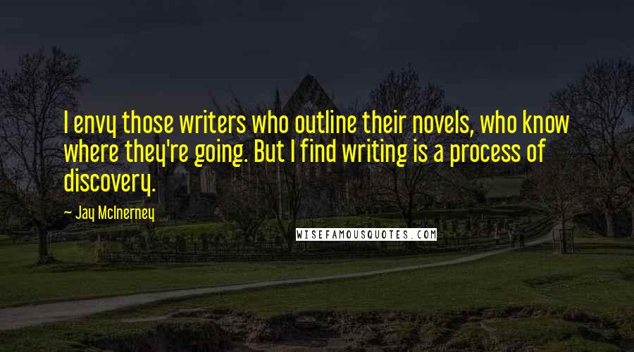 Jay McInerney Quotes: I envy those writers who outline their novels, who know where they're going. But I find writing is a process of discovery.