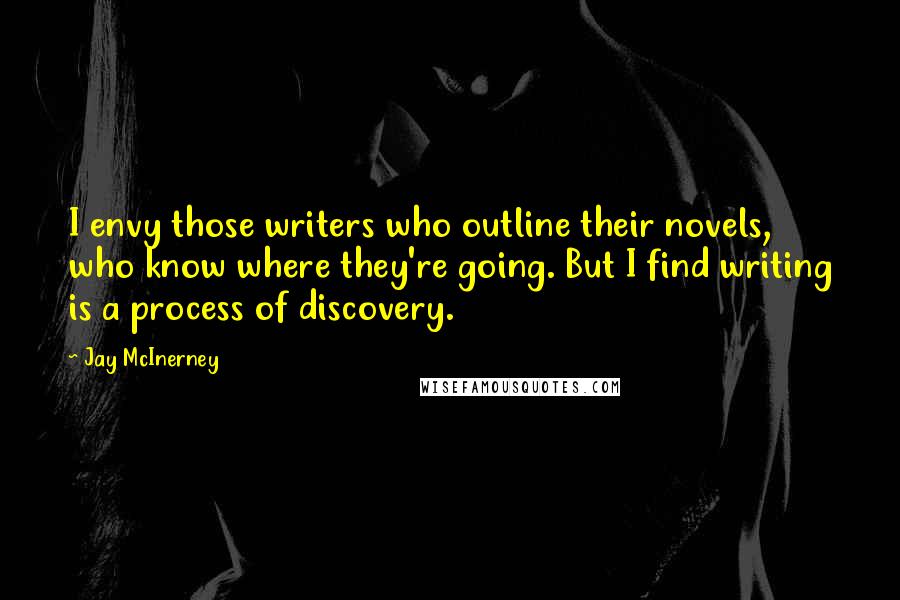 Jay McInerney Quotes: I envy those writers who outline their novels, who know where they're going. But I find writing is a process of discovery.