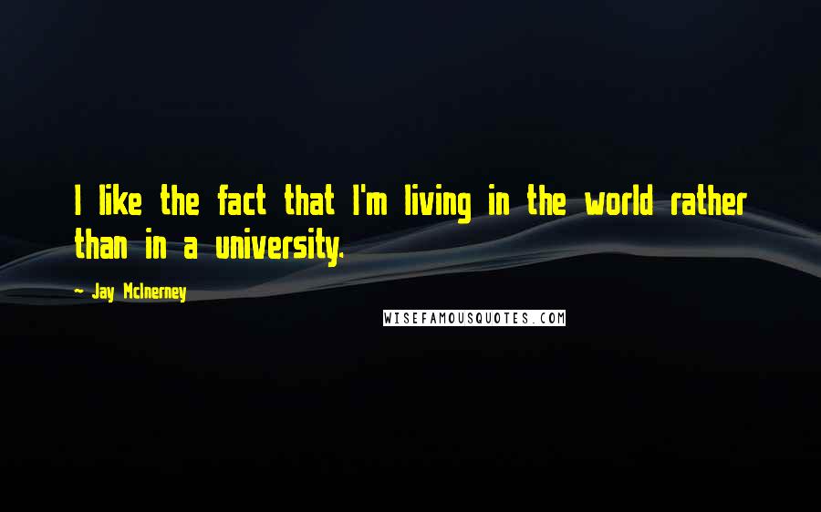 Jay McInerney Quotes: I like the fact that I'm living in the world rather than in a university.