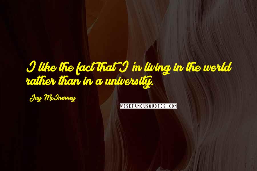 Jay McInerney Quotes: I like the fact that I'm living in the world rather than in a university.