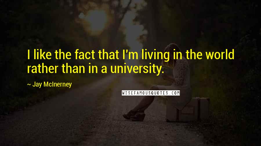 Jay McInerney Quotes: I like the fact that I'm living in the world rather than in a university.