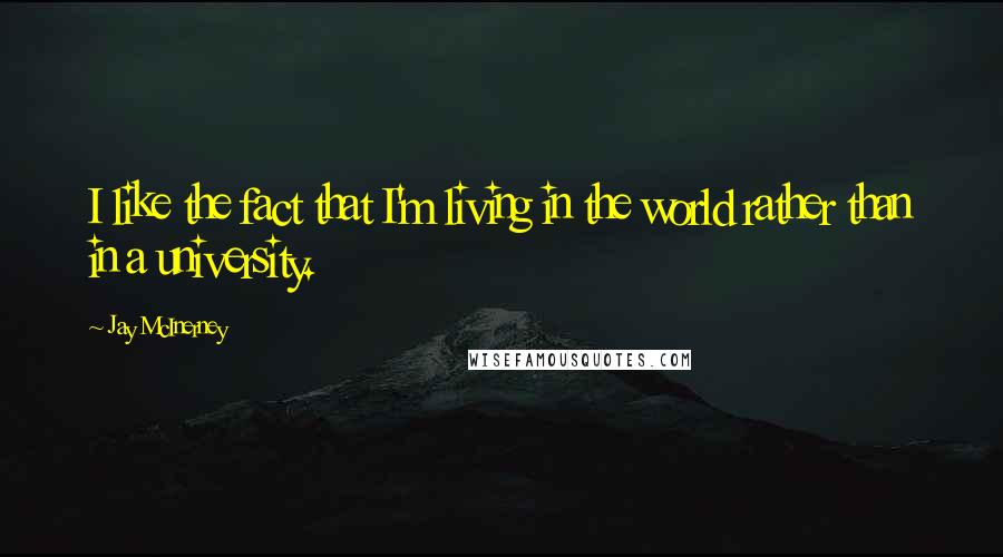 Jay McInerney Quotes: I like the fact that I'm living in the world rather than in a university.