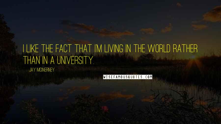 Jay McInerney Quotes: I like the fact that I'm living in the world rather than in a university.