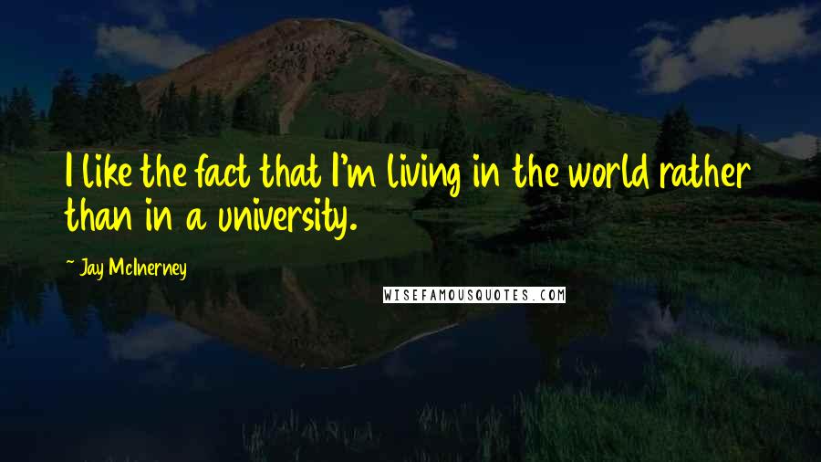 Jay McInerney Quotes: I like the fact that I'm living in the world rather than in a university.