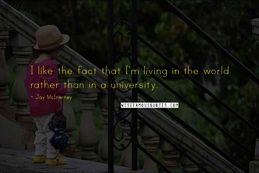 Jay McInerney Quotes: I like the fact that I'm living in the world rather than in a university.