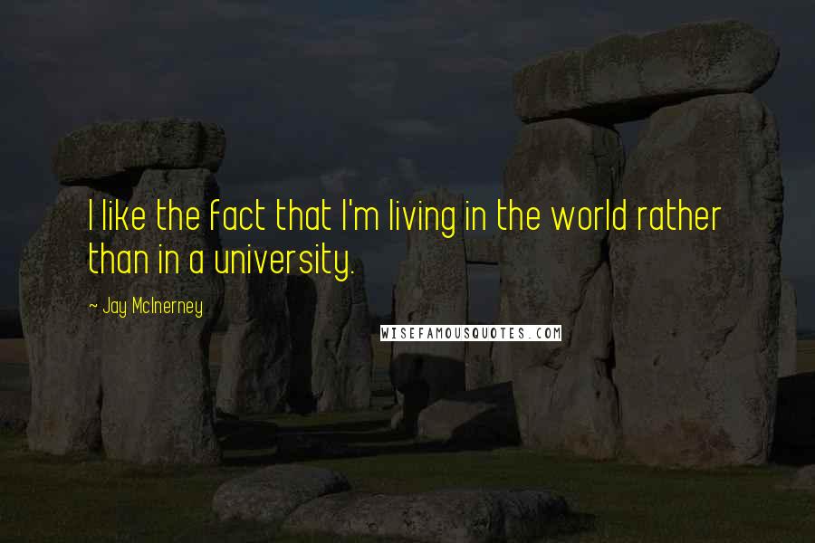 Jay McInerney Quotes: I like the fact that I'm living in the world rather than in a university.