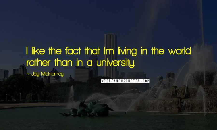 Jay McInerney Quotes: I like the fact that I'm living in the world rather than in a university.