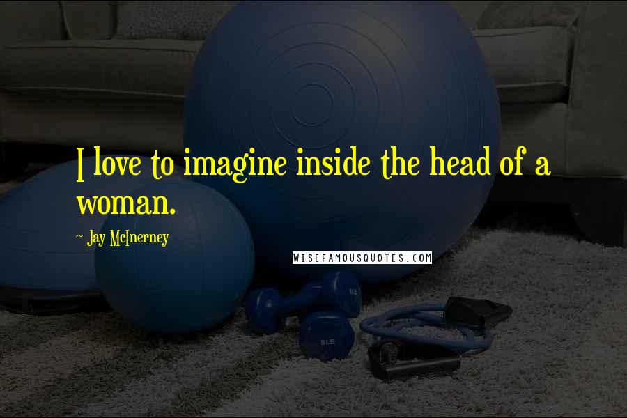 Jay McInerney Quotes: I love to imagine inside the head of a woman.