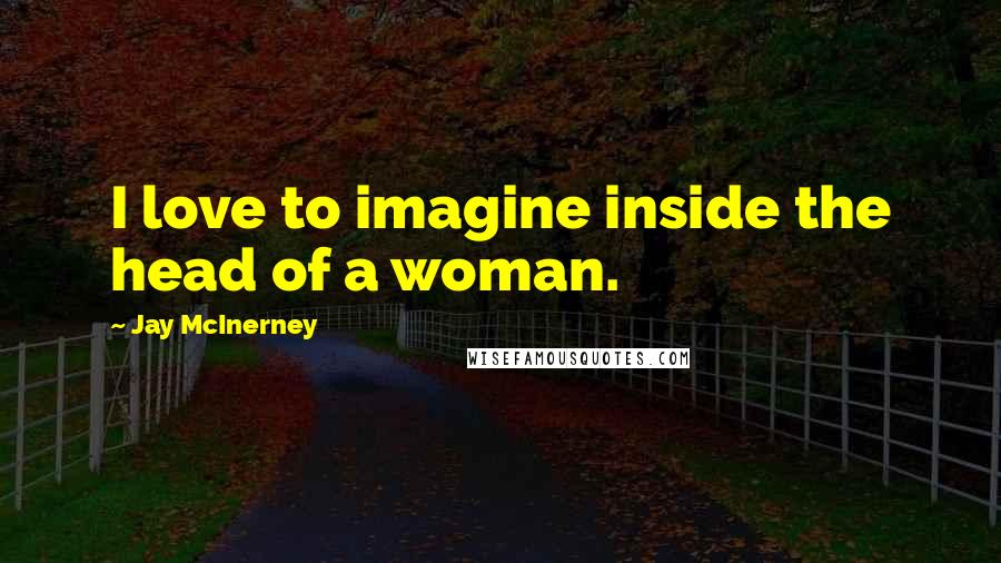 Jay McInerney Quotes: I love to imagine inside the head of a woman.