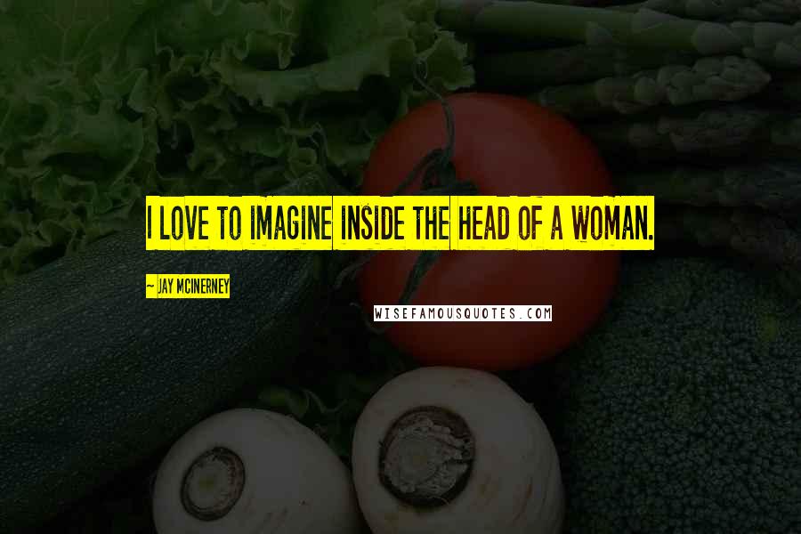 Jay McInerney Quotes: I love to imagine inside the head of a woman.