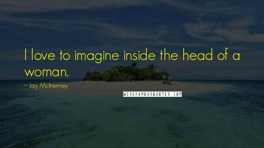 Jay McInerney Quotes: I love to imagine inside the head of a woman.