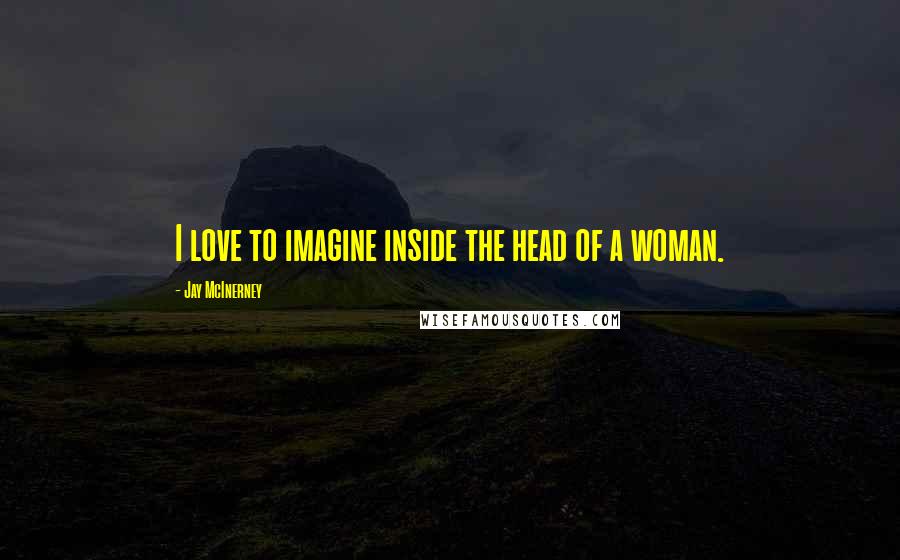 Jay McInerney Quotes: I love to imagine inside the head of a woman.