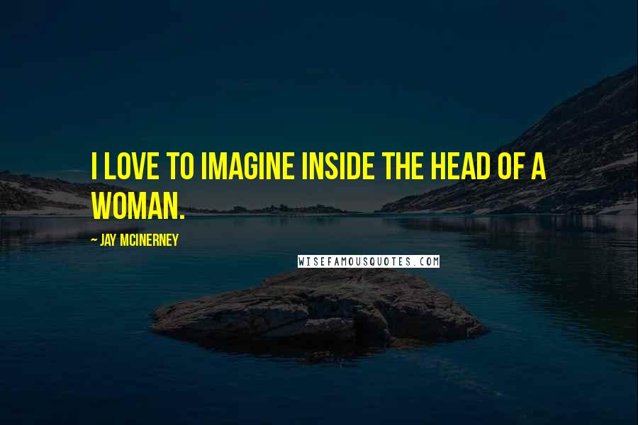 Jay McInerney Quotes: I love to imagine inside the head of a woman.