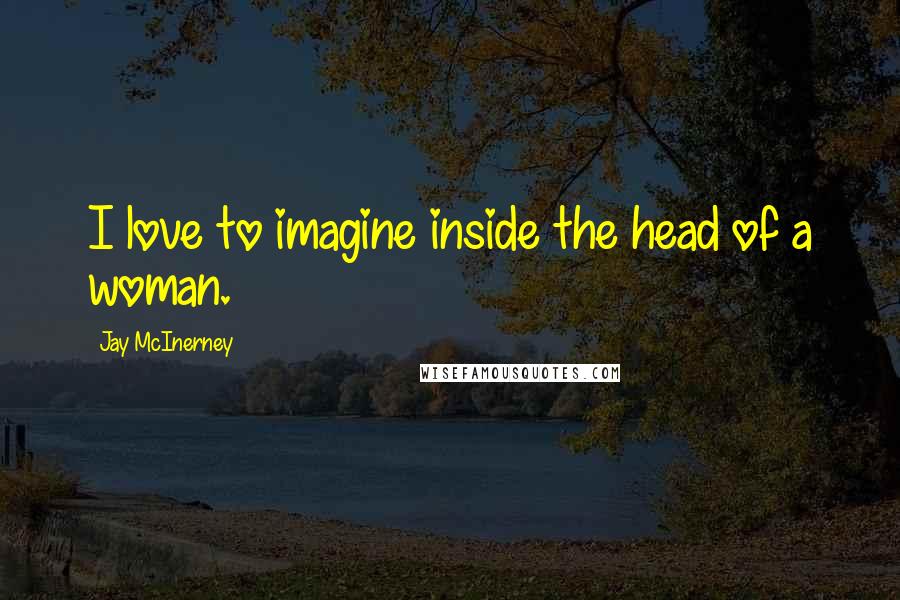 Jay McInerney Quotes: I love to imagine inside the head of a woman.