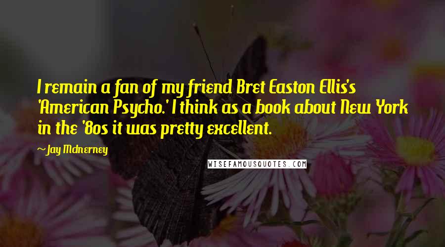 Jay McInerney Quotes: I remain a fan of my friend Bret Easton Ellis's 'American Psycho.' I think as a book about New York in the '80s it was pretty excellent.