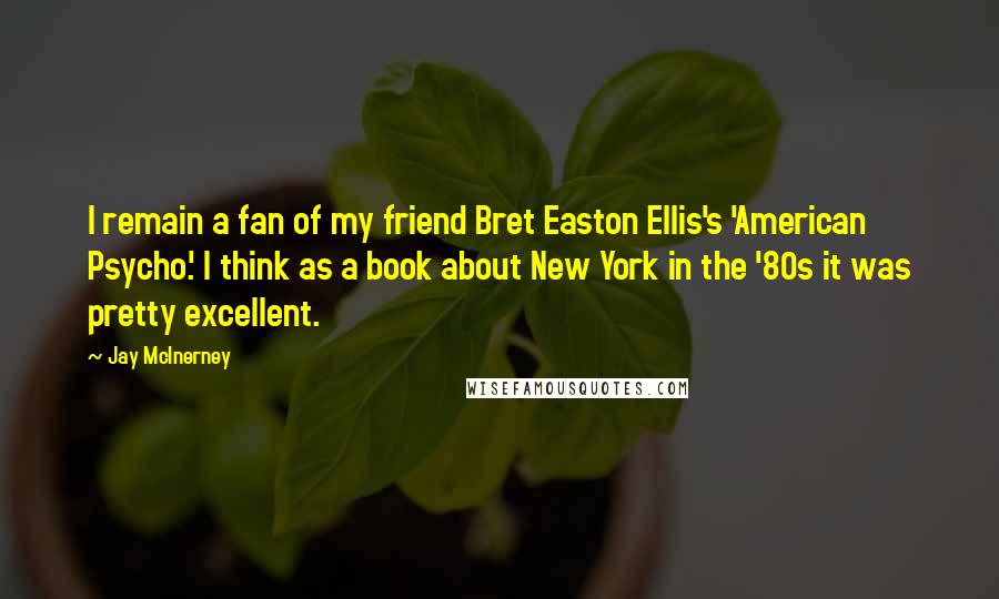 Jay McInerney Quotes: I remain a fan of my friend Bret Easton Ellis's 'American Psycho.' I think as a book about New York in the '80s it was pretty excellent.