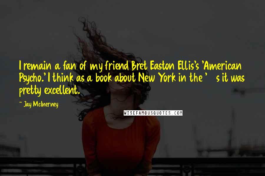 Jay McInerney Quotes: I remain a fan of my friend Bret Easton Ellis's 'American Psycho.' I think as a book about New York in the '80s it was pretty excellent.