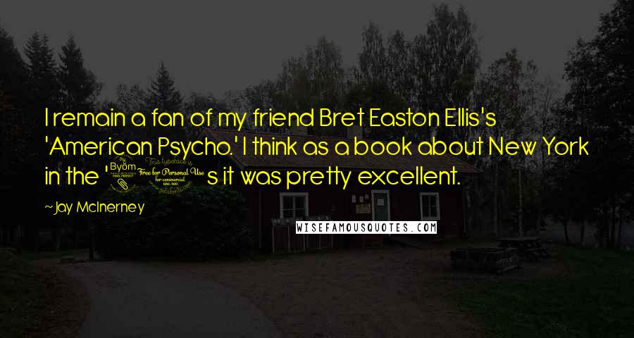 Jay McInerney Quotes: I remain a fan of my friend Bret Easton Ellis's 'American Psycho.' I think as a book about New York in the '80s it was pretty excellent.