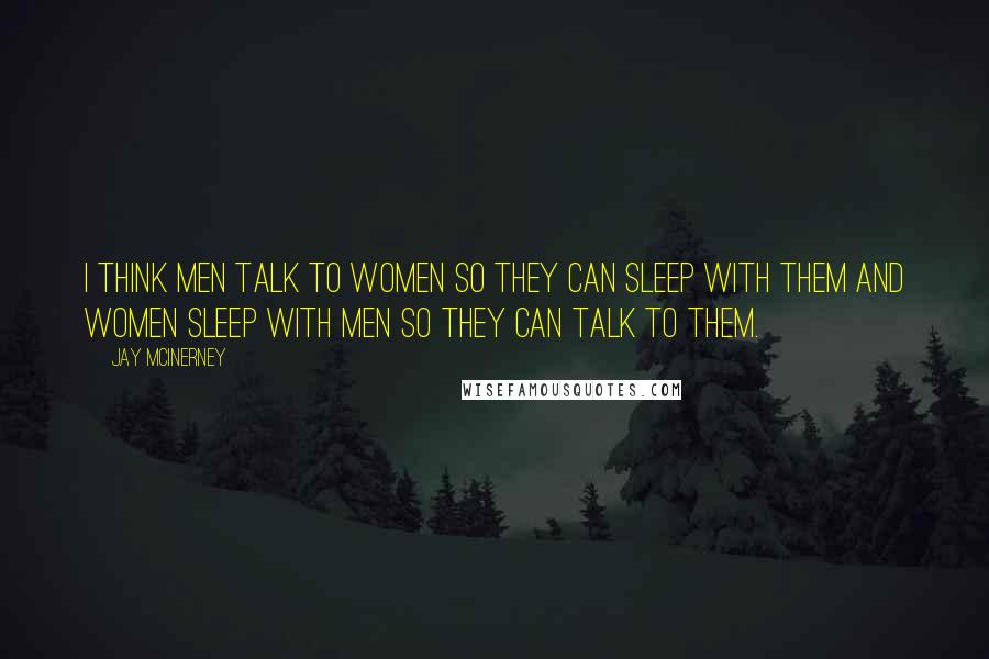 Jay McInerney Quotes: I think men talk to women so they can sleep with them and women sleep with men so they can talk to them.