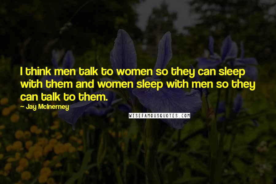 Jay McInerney Quotes: I think men talk to women so they can sleep with them and women sleep with men so they can talk to them.