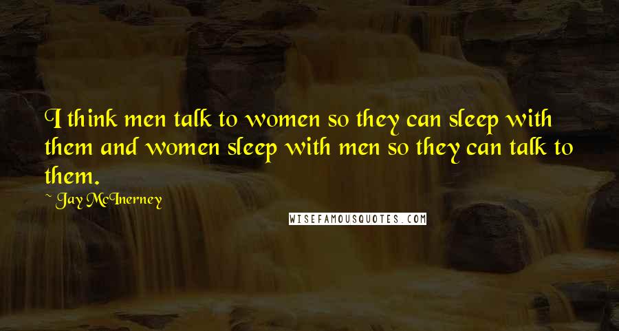 Jay McInerney Quotes: I think men talk to women so they can sleep with them and women sleep with men so they can talk to them.