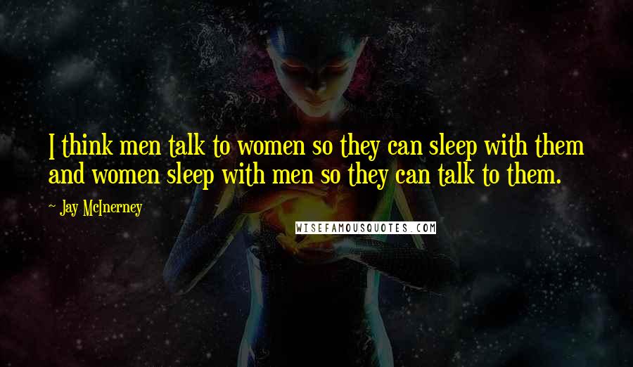 Jay McInerney Quotes: I think men talk to women so they can sleep with them and women sleep with men so they can talk to them.