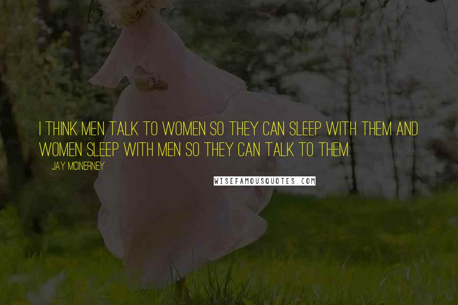Jay McInerney Quotes: I think men talk to women so they can sleep with them and women sleep with men so they can talk to them.