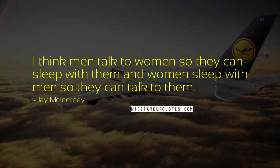 Jay McInerney Quotes: I think men talk to women so they can sleep with them and women sleep with men so they can talk to them.
