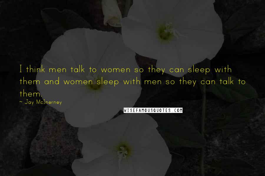Jay McInerney Quotes: I think men talk to women so they can sleep with them and women sleep with men so they can talk to them.
