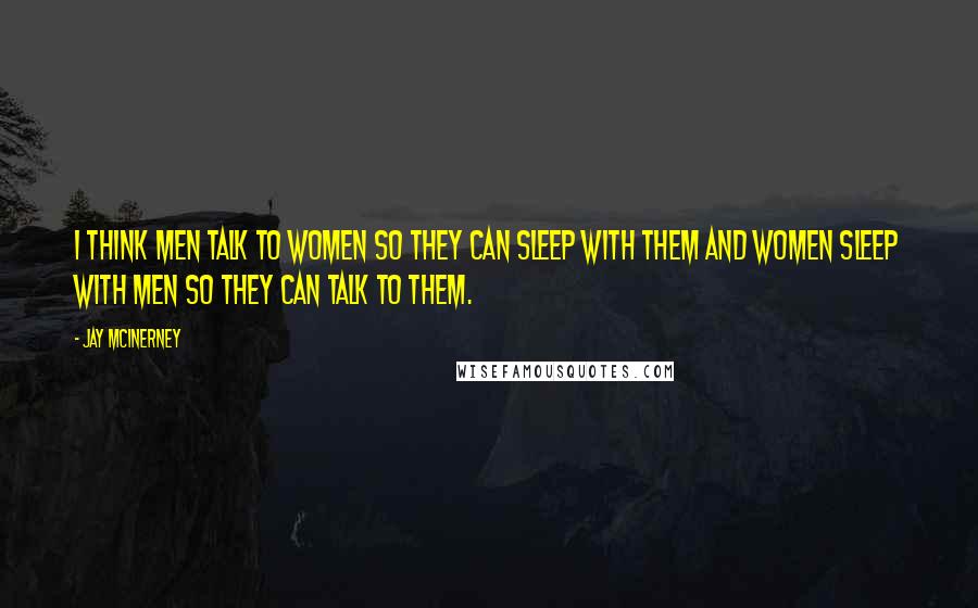 Jay McInerney Quotes: I think men talk to women so they can sleep with them and women sleep with men so they can talk to them.