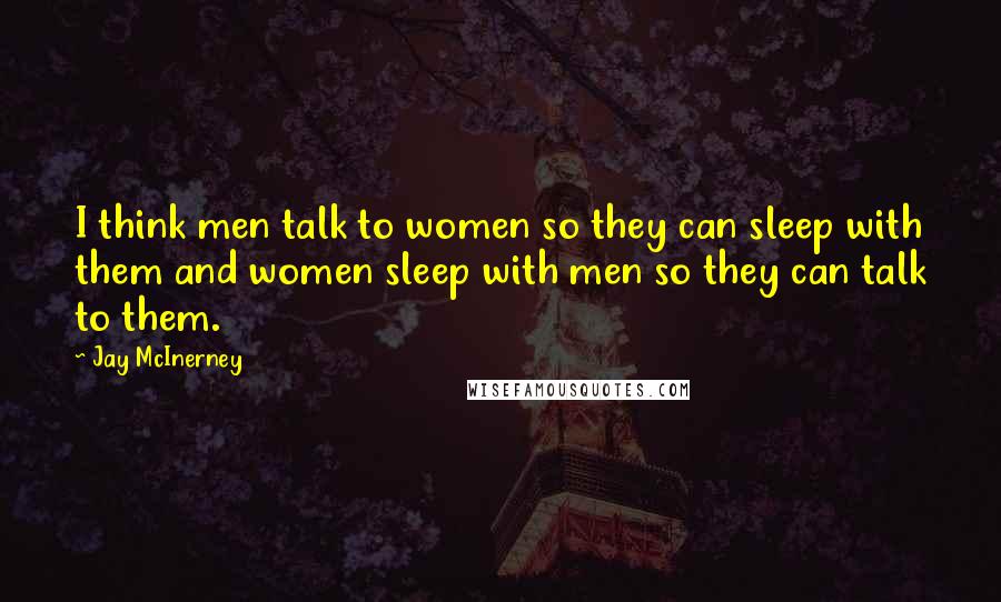 Jay McInerney Quotes: I think men talk to women so they can sleep with them and women sleep with men so they can talk to them.
