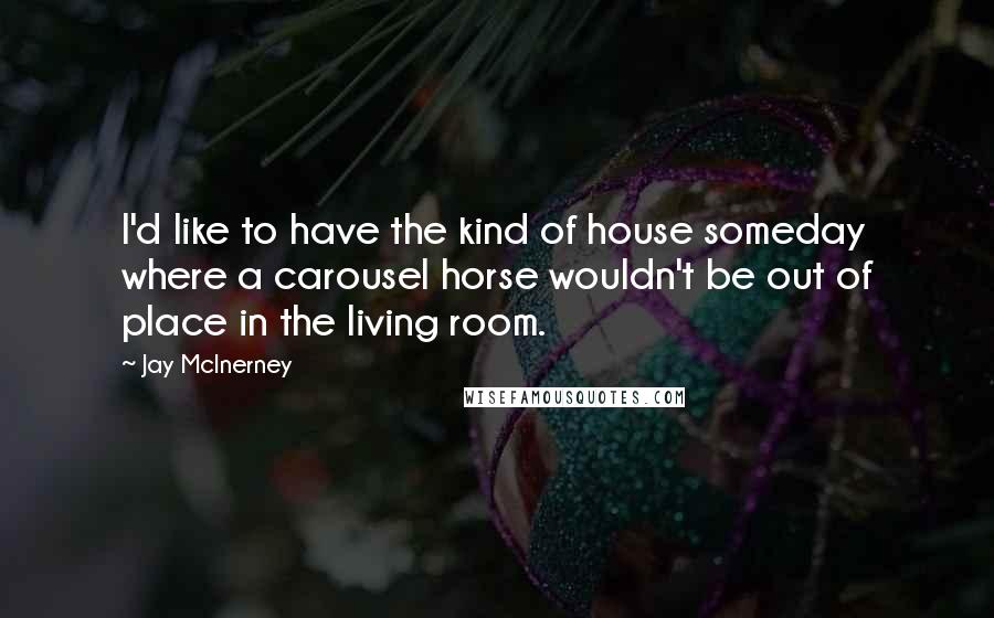 Jay McInerney Quotes: I'd like to have the kind of house someday where a carousel horse wouldn't be out of place in the living room.