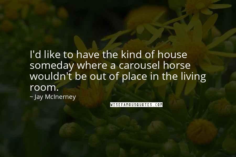 Jay McInerney Quotes: I'd like to have the kind of house someday where a carousel horse wouldn't be out of place in the living room.