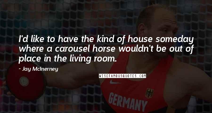 Jay McInerney Quotes: I'd like to have the kind of house someday where a carousel horse wouldn't be out of place in the living room.