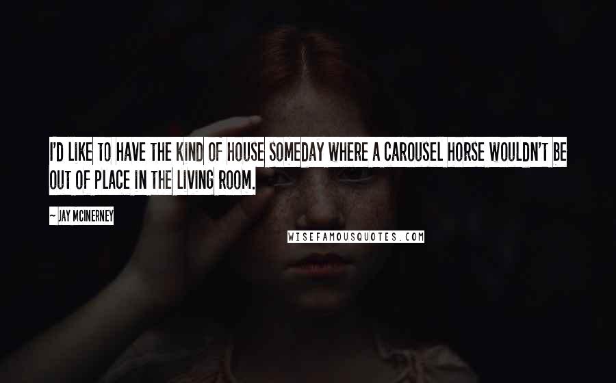 Jay McInerney Quotes: I'd like to have the kind of house someday where a carousel horse wouldn't be out of place in the living room.