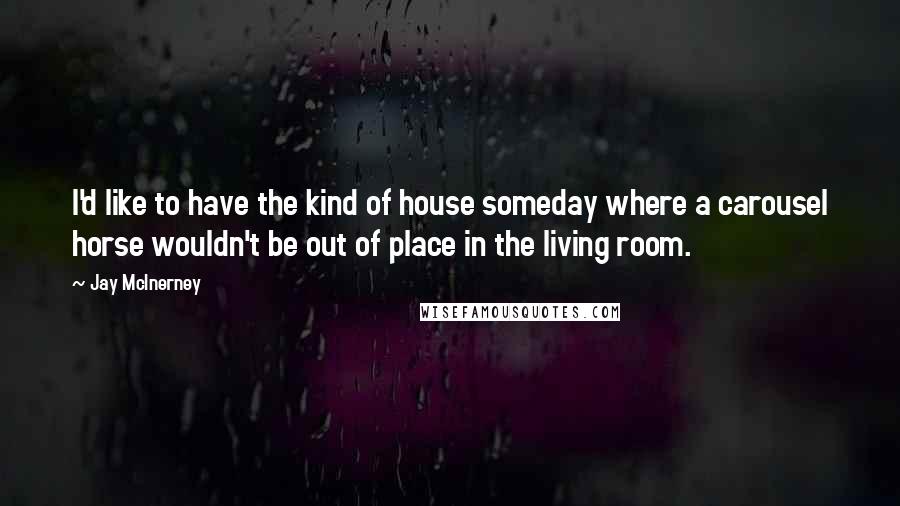 Jay McInerney Quotes: I'd like to have the kind of house someday where a carousel horse wouldn't be out of place in the living room.