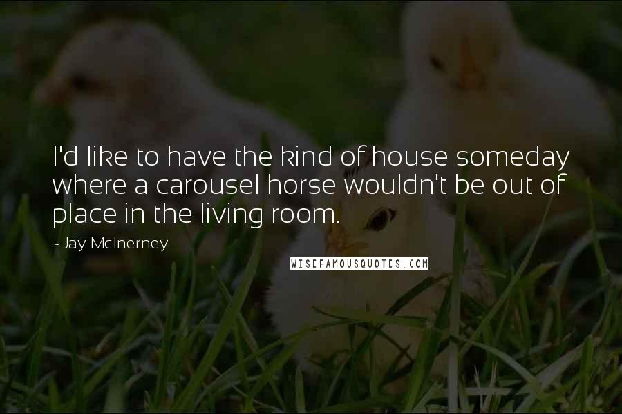 Jay McInerney Quotes: I'd like to have the kind of house someday where a carousel horse wouldn't be out of place in the living room.