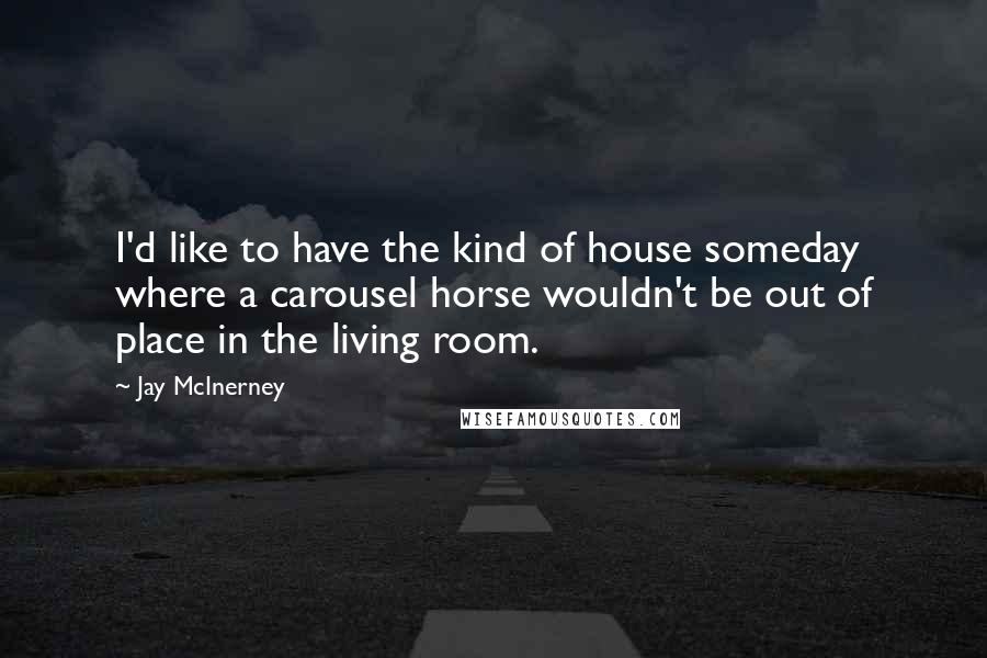 Jay McInerney Quotes: I'd like to have the kind of house someday where a carousel horse wouldn't be out of place in the living room.