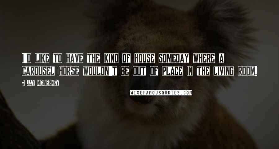 Jay McInerney Quotes: I'd like to have the kind of house someday where a carousel horse wouldn't be out of place in the living room.